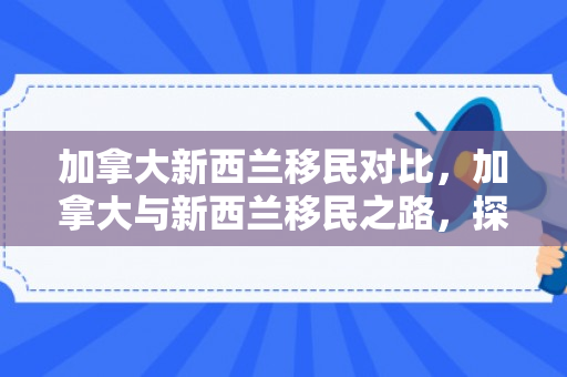 加拿大新西兰移民对比，加拿大与新西兰移民之路，探索与机遇