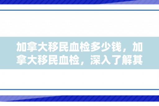 加拿大移民血检多少钱，加拿大移民血检，深入了解其过程与意义