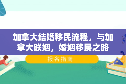 加拿大结婚移民流程，与加拿大联姻，婚姻移民之路