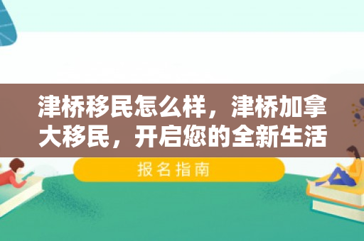 津桥移民怎么样，津桥加拿大移民，开启您的全新生活篇章