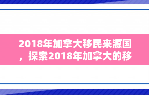 2018年加拿大移民来源国，探索2018年加拿大的移民新篇章