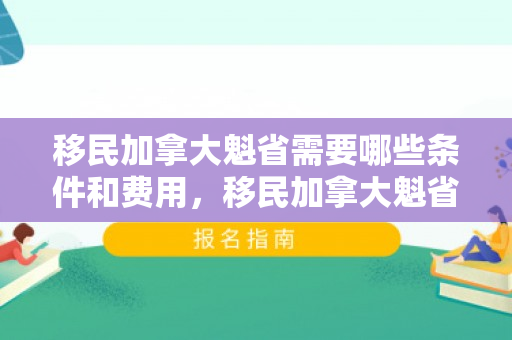 移民加拿大魁省需要哪些条件和费用，移民加拿大魁省，探索一条全新的生活之路