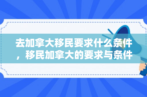 去加拿大移民要求什么条件，移民加拿大的要求与条件概述