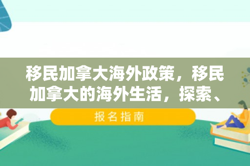 移民加拿大海外政策，移民加拿大的海外生活，探索、挑战与融入