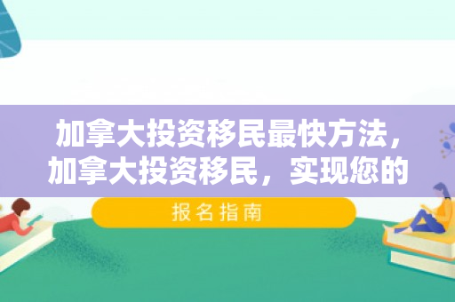 加拿大投资移民最快方法，加拿大投资移民，实现您的海外梦想之旅