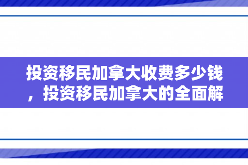 投资移民加拿大收费多少钱，投资移民加拿大的全面解析，收费及注意事项