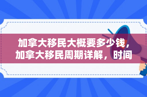 加拿大移民大概要多少钱，加拿大移民周期详解，时间与机遇的交汇点