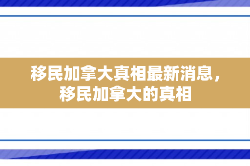 移民加拿大真相最新消息，移民加拿大的真相