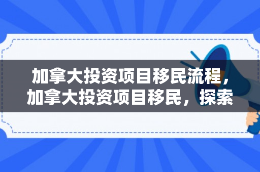 加拿大投资项目移民流程，加拿大投资项目移民，探索移民之路的新机遇