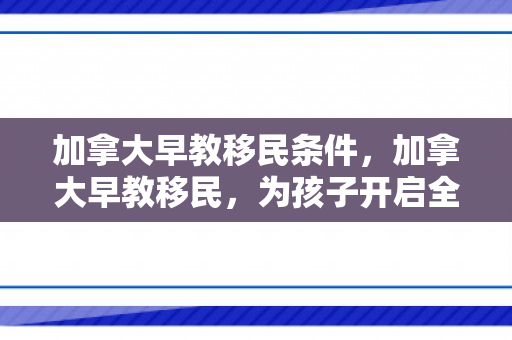 加拿大早教移民条件，加拿大早教移民，为孩子开启全新未来