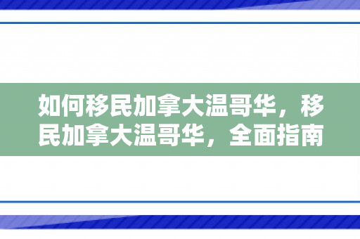 如何移民加拿大温哥华，移民加拿大温哥华，全面指南