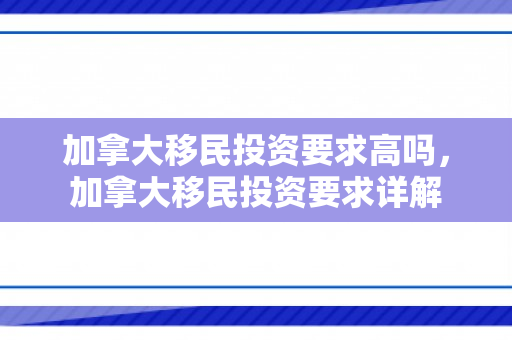 加拿大移民投资要求高吗，加拿大移民投资要求详解