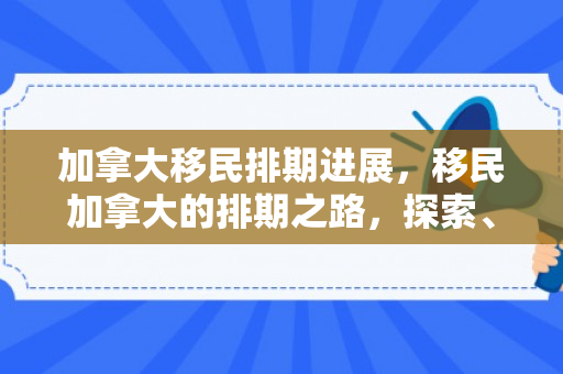 加拿大移民排期进展，移民加拿大的排期之路，探索、挑战与期待