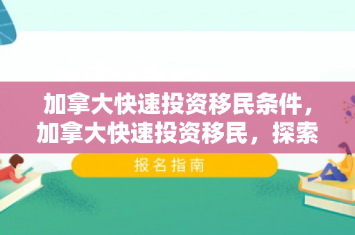加拿大快速投资移民条件，加拿大快速投资移民，探索其优势与实现路径