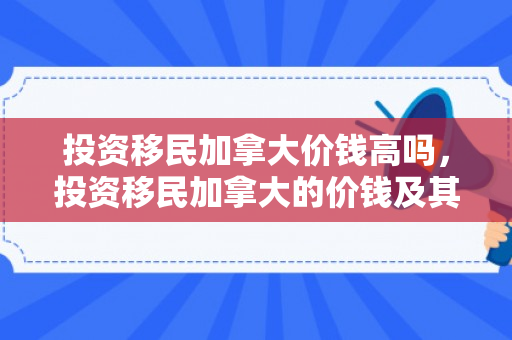 投资移民加拿大价钱高吗，投资移民加拿大的价钱及其影响因素详解