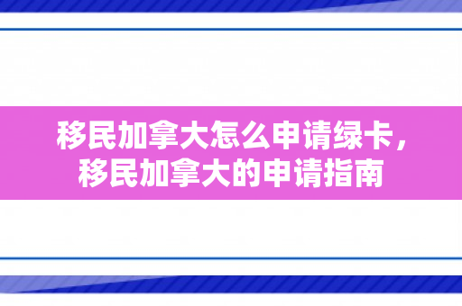 移民加拿大怎么申请绿卡，移民加拿大的申请指南
