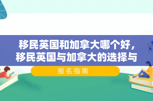移民英国和加拿大哪个好，移民英国与加拿大的选择与体验