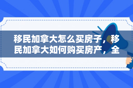 移民加拿大怎么买房子，移民加拿大如何购买房产，全面指南