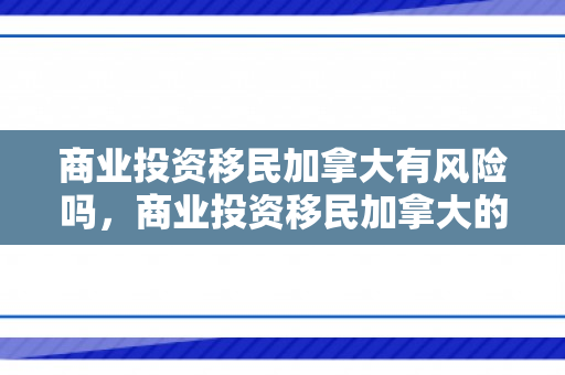 商业投资移民加拿大有风险吗，商业投资移民加拿大的全面解读