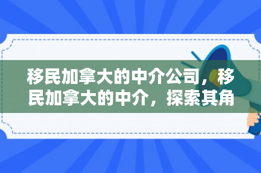 移民加拿大的中介公司，移民加拿大的中介，探索其角色与重要性