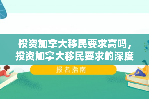 投资加拿大移民要求高吗，投资加拿大移民要求的深度解析