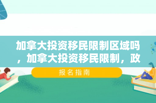 加拿大投资移民限制区域吗，加拿大投资移民限制，政策解读与应对之道