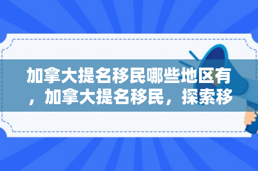 加拿大提名移民哪些地区有，加拿大提名移民，探索移民之路的新机遇