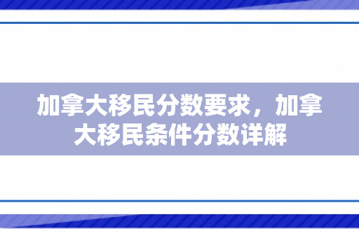 加拿大移民分数要求，加拿大移民条件分数详解
