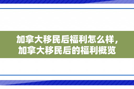加拿大移民后福利怎么样，加拿大移民后的福利概览
