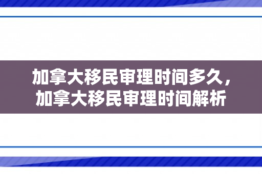 加拿大移民审理时间多久，加拿大移民审理时间解析