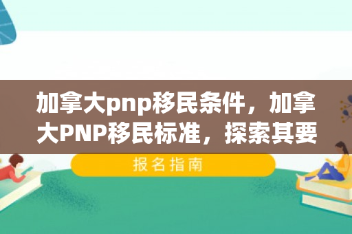 加拿大pnp移民条件，加拿大PNP移民标准，探索其要求与机遇
