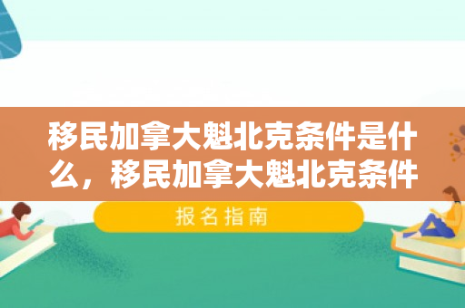 移民加拿大魁北克条件是什么，移民加拿大魁北克条件详解