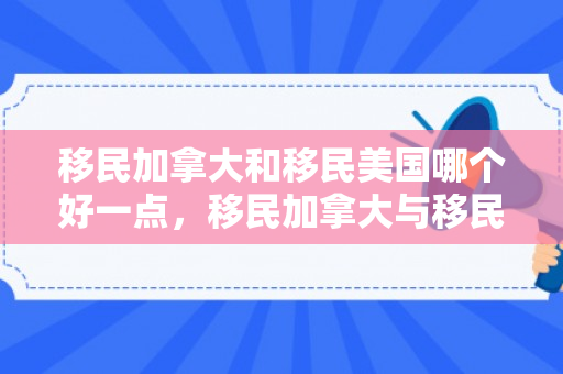 移民加拿大和移民美国哪个好一点，移民加拿大与移民美国的对比，哪个更好？