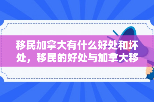 移民加拿大有什么好处和坏处，移民的好处与加拿大移民的独特优势