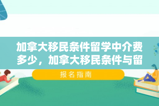 加拿大移民条件留学中介费多少，加拿大移民条件与留学中介的角色解读