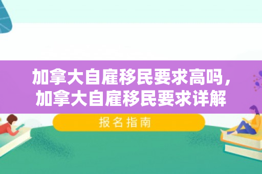 加拿大自雇移民要求高吗，加拿大自雇移民要求详解