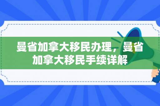 曼省加拿大移民办理，曼省加拿大移民手续详解