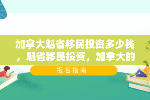 加拿大魁省移民投资多少钱，魁省移民投资，加拿大的新机遇与挑战