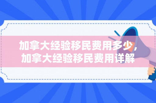 加拿大经验移民费用多少，加拿大经验移民费用详解