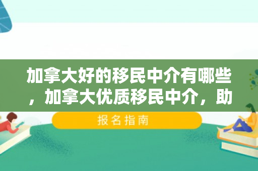 加拿大好的移民中介有哪些，加拿大优质移民中介，助力移民之路的明灯