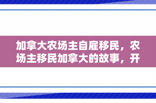 加拿大农场主自雇移民，农场主移民加拿大的故事，开启全新生活篇章