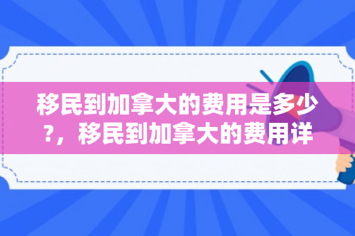 移民到加拿大的费用是多少?，移民到加拿大的费用详解