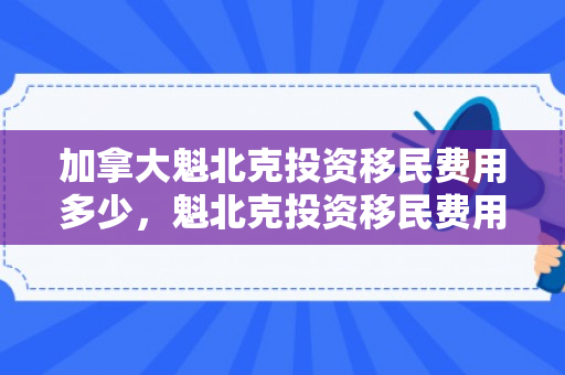 加拿大魁北克投资移民费用多少，魁北克投资移民费用详解