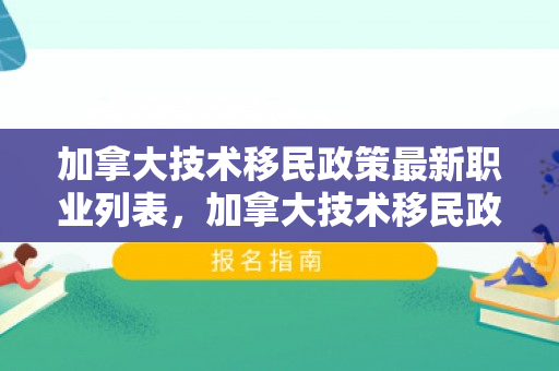加拿大技术移民政策最新职业列表，加拿大技术移民政策最新职业列表及其影响