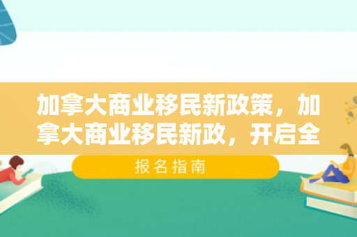 加拿大商业移民新政策，加拿大商业移民新政，开启全新创业投资时代