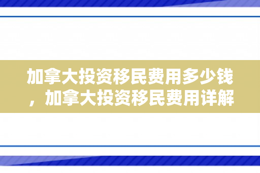 加拿大投资移民费用多少钱，加拿大投资移民费用详解