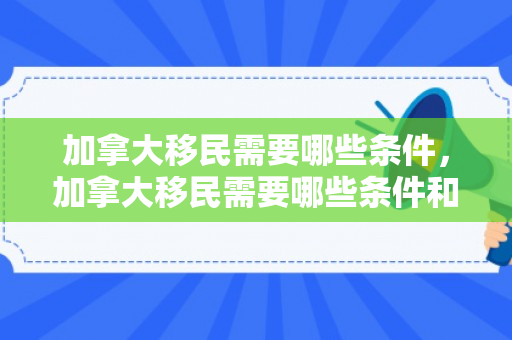加拿大移民需要哪些条件，加拿大移民需要哪些条件和步骤