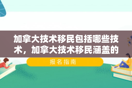 加拿大技术移民包括哪些技术，加拿大技术移民涵盖的技术领域