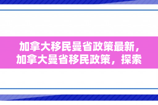加拿大移民曼省政策最新，加拿大曼省移民政策，探索与解读