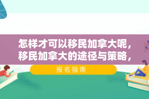 怎样才可以移民加拿大呢，移民加拿大的途径与策略，实现梦想的指南